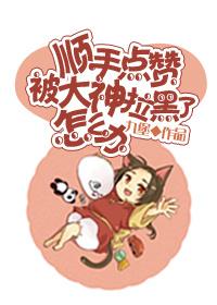 顺手点赞被大神拉黑了怎么办TXT